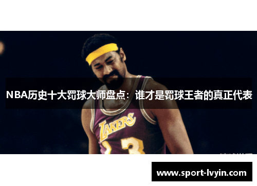 NBA历史十大罚球大师盘点：谁才是罚球王者的真正代表