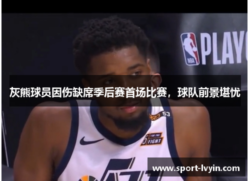 灰熊球员因伤缺席季后赛首场比赛，球队前景堪忧