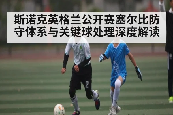斯诺克英格兰公开赛塞尔比防守体系与关键球处理深度解读