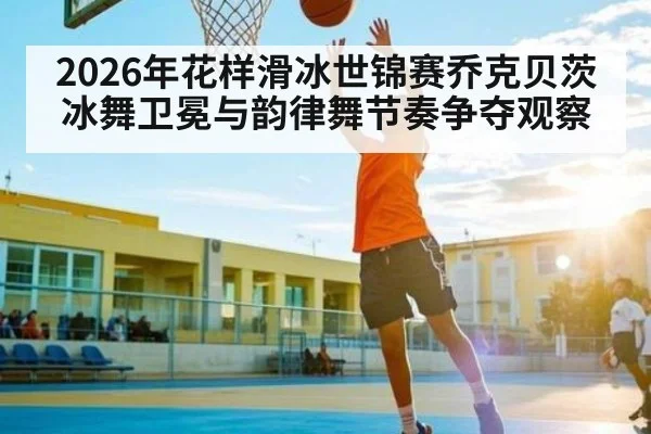 2026年花样滑冰世锦赛乔克贝茨冰舞卫冕与韵律舞节奏争夺观察