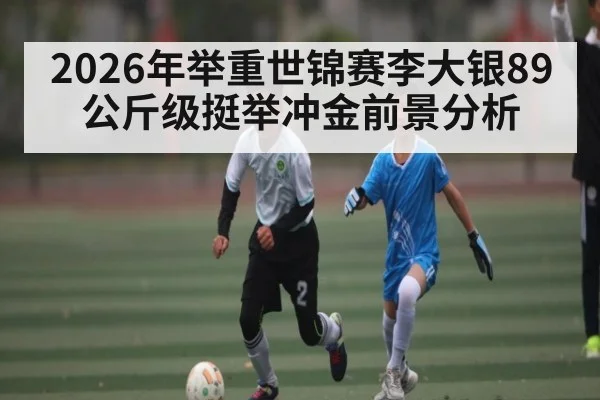 2026年举重世锦赛李大银89公斤级挺举冲金前景分析