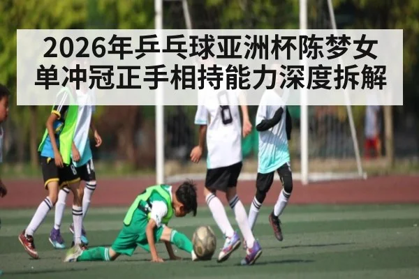 2026年乒乓球亚洲杯陈梦女单冲冠正手相持能力深度拆解