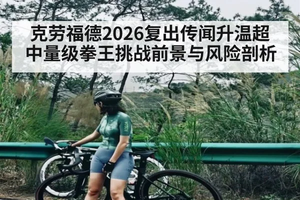 克劳福德2026复出传闻升温超中量级拳王挑战前景与风险剖析